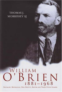 William O'Brien, 1881-1968: Socialist, Republican, Dail Deputy, Trade Union Leader and Editor