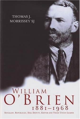 William O'Brien, 1881-1968: Socialist, Republican, Dail Deputy, Trade Union Leader and Editor