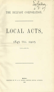 The Belfast Corporation: Local Acts, 1845 till 1905 Inclusive