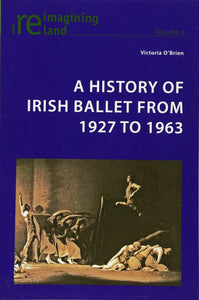 A History of Irish Ballet from 1927 to 1963 (Reimagining Ireland)